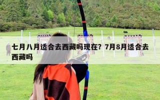 七月八月適合去西藏嗎現在？7月8月適合去西藏嗎