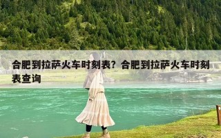 合肥到拉薩火車時刻表？合肥到拉薩火車時刻表查詢