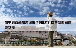 南寧到西藏旅游團報價6日游？南寧到西藏旅游攻略