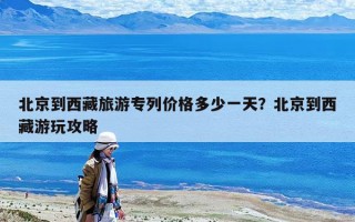 北京到西藏旅游專列價(jià)格多少一天？北京到西藏游玩攻略