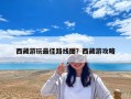西藏游玩最佳路線圖？西藏游攻略