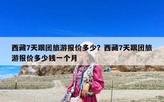 西藏7天跟團旅游報價多少？西藏7天跟團旅游報價多少錢一個月