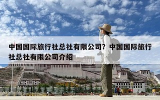 中國國際旅行社總社有限公司？中國國際旅行社總社有限公司介紹