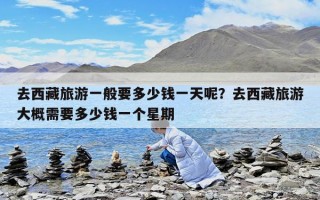 去西藏旅游一般要多少錢一天呢？去西藏旅游大概需要多少錢一個星期