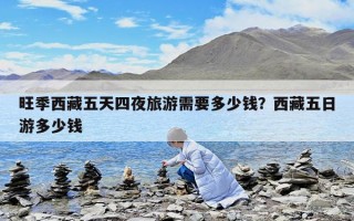 旺季西藏五天四夜旅游需要多少錢？西藏五日游多少錢