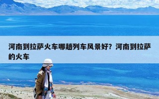 河南到拉薩火車(chē)哪趟列車(chē)風(fēng)景好？河南到拉薩的火車(chē)