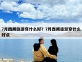 7月西藏旅游穿什么好？7月西藏旅游穿什么好點