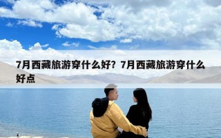 7月西藏旅游穿什么好？7月西藏旅游穿什么好點