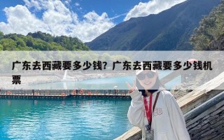 廣東去西藏要多少錢？廣東去西藏要多少錢機(jī)票