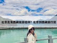 北京出發(fā)西藏旅游結(jié)伴？北京到西藏旅行團(tuán)
