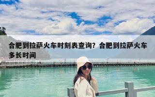合肥到拉薩火車時刻表查詢？合肥到拉薩火車多長時間