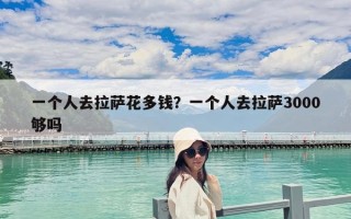 一個(gè)人去拉薩花多錢？一個(gè)人去拉薩3000夠嗎