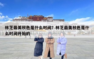 林芝最美秋色是什么時間？林芝最美秋色是什么時間開始的
