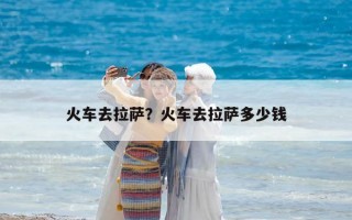 火車去拉薩？火車去拉薩多少錢