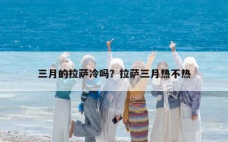 三月的拉薩冷嗎？拉薩三月熱不熱