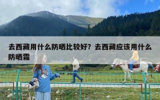 去西藏用什么防曬比較好？去西藏應(yīng)該用什么防曬霜