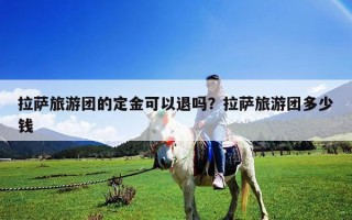 拉薩旅游團(tuán)的定金可以退嗎？拉薩旅游團(tuán)多少錢