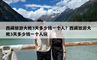 西藏旅游大概3天多少錢一個人？西藏旅游大概3天多少錢一個人玩