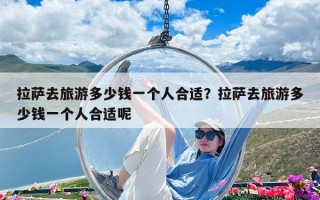 拉薩去旅游多少錢一個人合適？拉薩去旅游多少錢一個人合適呢