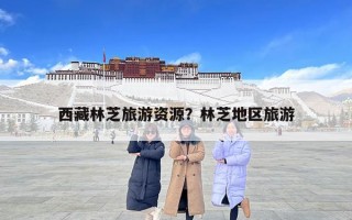 西藏林芝旅游資源？林芝地區旅游