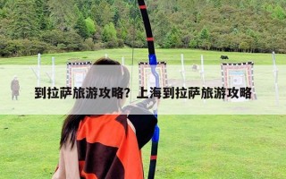 到拉薩旅游攻略?上海到拉薩旅游攻略 到拉薩旅游攻略?上海到拉薩旅游攻略