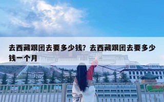 去西藏跟團去要多少錢？去西藏跟團去要多少錢一個月