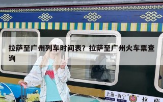 拉薩至廣州列車時間表？拉薩至廣州火車票查詢