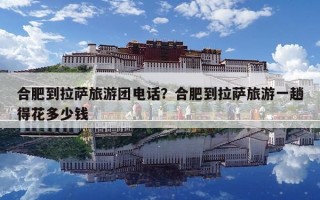 合肥到拉薩旅游團電話？合肥到拉薩旅游一趟得花多少錢