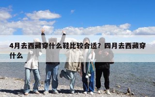 4月去西藏穿什么鞋比較合適？四月去西藏穿什么