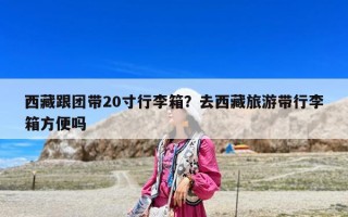 西藏跟團帶20寸行李箱？去西藏旅游帶行李箱方便嗎