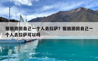 報(bào)旅游團(tuán)自己一個(gè)人去拉薩？報(bào)旅游團(tuán)自己一個(gè)人去拉薩可以嗎