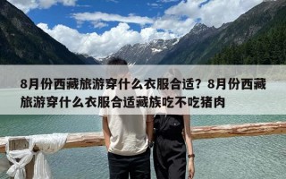 8月份西藏旅游穿什么衣服合適？8月份西藏旅游穿什么衣服合適藏族吃不吃豬肉