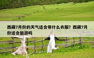 西藏7月份的天氣適合帶什么衣服？西藏7月份適合旅游嗎