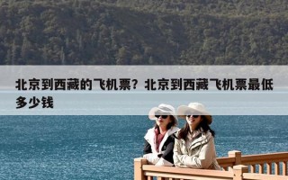 北京到西藏的飛機票？北京到西藏飛機票最低多少錢