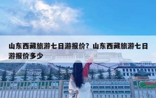 山東西藏旅游七日游報價？山東西藏旅游七日游報價多少
