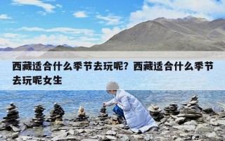 西藏適合什么季節去玩呢？西藏適合什么季節去玩呢女生