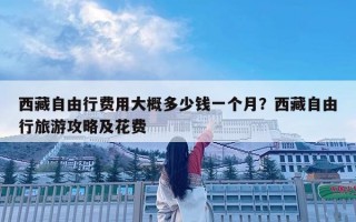 西藏自由行費用大概多少錢一個月？西藏自由行旅游攻略及花費