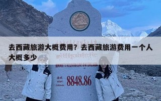 去西藏旅游大概費用？去西藏旅游費用一個人大概多少