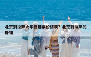 北京到拉薩火車臥鋪票價格表？北京到拉薩的臥鋪