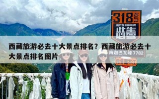 西藏旅游必去十大景點(diǎn)排名？西藏旅游必去十大景點(diǎn)排名圖片