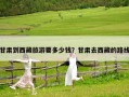 甘肅到西藏旅游要多少錢？甘肅去西藏的路線