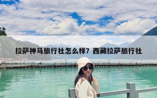 拉薩神馬旅行社怎么樣？西藏拉薩旅行社