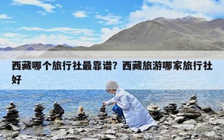 西藏哪個旅行社最靠譜？西藏旅游哪家旅行社好