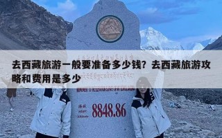 去西藏旅游一般要準(zhǔn)備多少錢？去西藏旅游攻略和費(fèi)用是多少