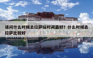 請(qǐng)問什么時(shí)候去拉薩玩時(shí)間最好？什么時(shí)候去拉薩比較好