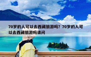 70歲的人可以去西藏旅游嗎？70歲的人可以去西藏旅游嗎請問