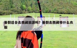暑假適合去西藏旅游嗎？暑假去西藏帶什么衣服