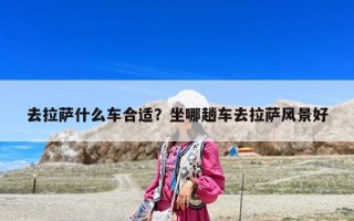 去拉薩什么車合適？坐哪趟車去拉薩風景好