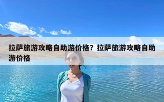 拉薩旅游攻略自助游價(jià)格？拉薩旅游攻略自助游價(jià)格