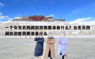 一個女生去西藏旅游需要準(zhǔn)備什么？女生去西藏旅游都需要準(zhǔn)備什么